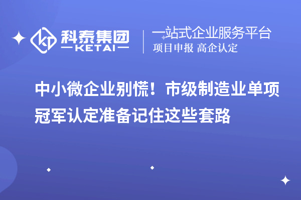 中小微企业别慌！市级制造业单项冠军认定准备记住这些套路