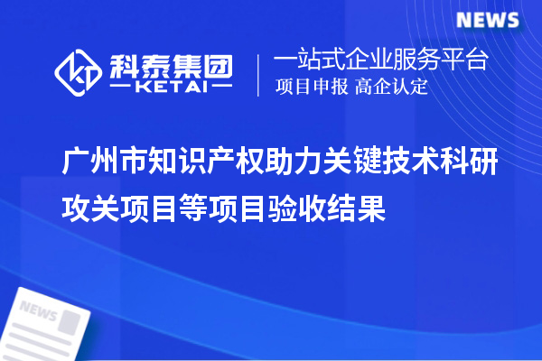 广州市知识产权助力关键技术科研攻关项目等项目验收结果