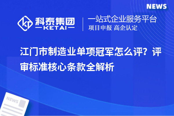 江门市制造业单项冠军怎么评？评审标准核心条款全解析