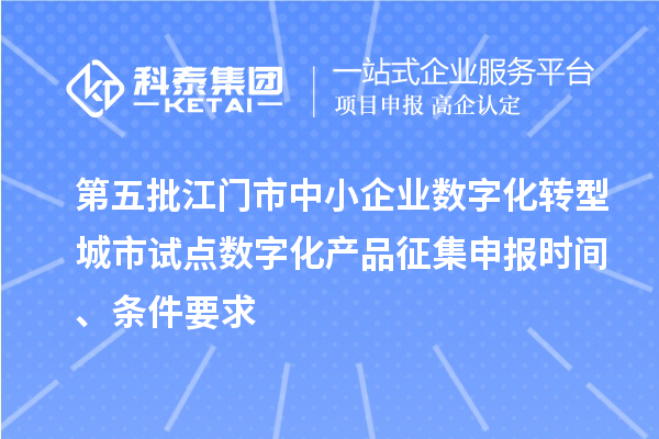 第五批江门市中小企业数字化转型城市试点数字化产品征集申报时间、条件要求