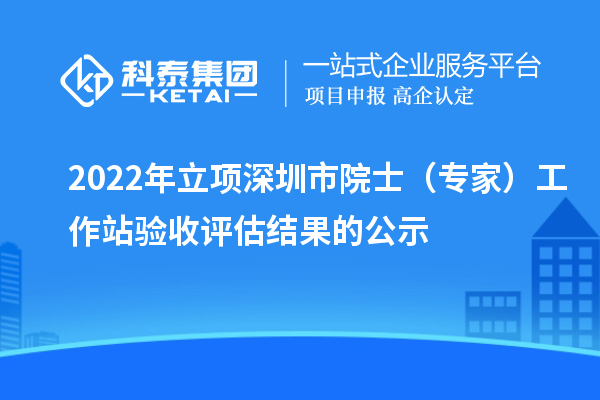 2022年立项深圳市院士（专家）工作站验收评估结果的公示