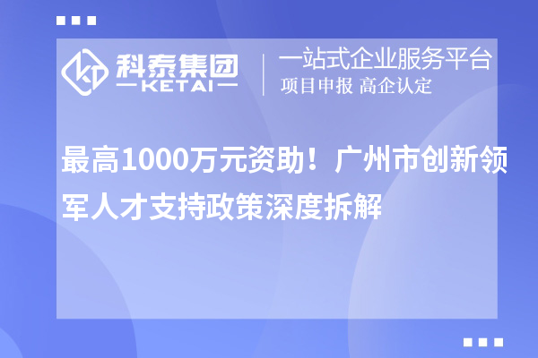 最高1000万元资助！广州市创新领军人才支持政策深度拆解