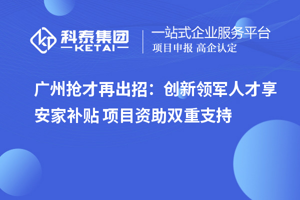广州抢才再出招：创新领军人才享安家补贴+项目资助双重支持