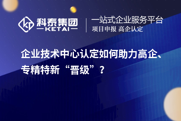 企业技术中心认定如何助力高企、专精特新“晋级”？