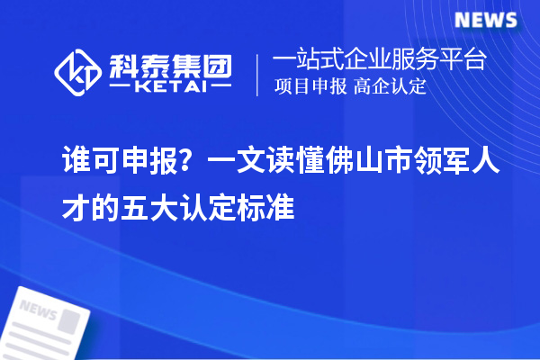 谁可申报？一文读懂佛山市领军人才的五大认定标准