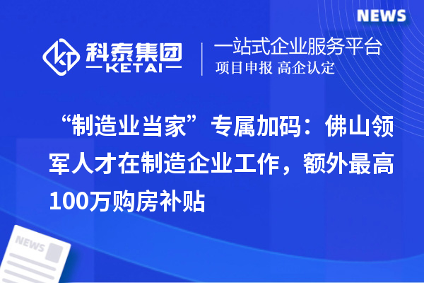 “制造业当家”专属加码：佛山领军人才在制造企业工作，额外最高100万购房补贴