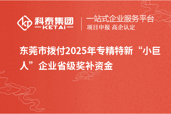 东莞市拨付2025年专精特新“小巨人”企业省级奖补资金