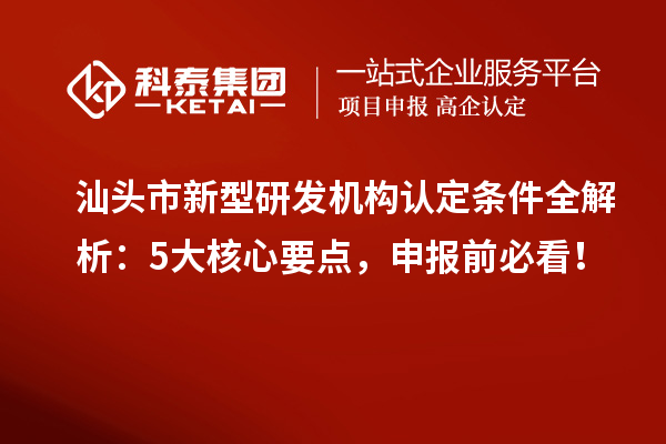汕头市新型研发机构认定条件全解析：5大核心要点，申报前必看！