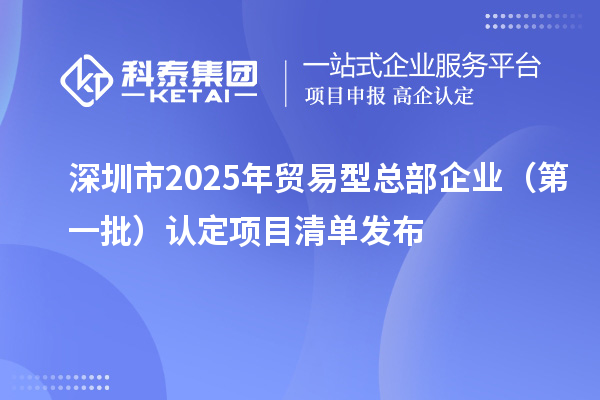 深圳市2025年贸易型总部企业（第一批）认定项目清单发布
