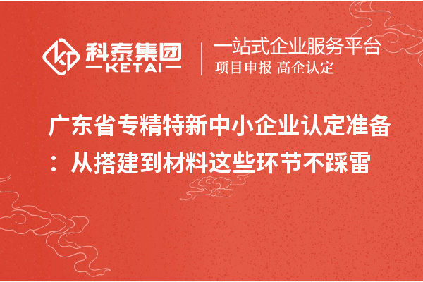 广东省<a href=//jiuyouhuitech.com/fuwu/zhuanjingtexin.html target=_blank class=infotextkey>专精特新中小企业</a>认定准备：从搭建到材料这些环节不踩雷