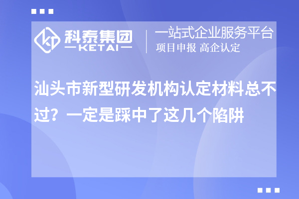 汕头市新型研发机构认定材料总不过？一定是踩中了这几个陷阱
