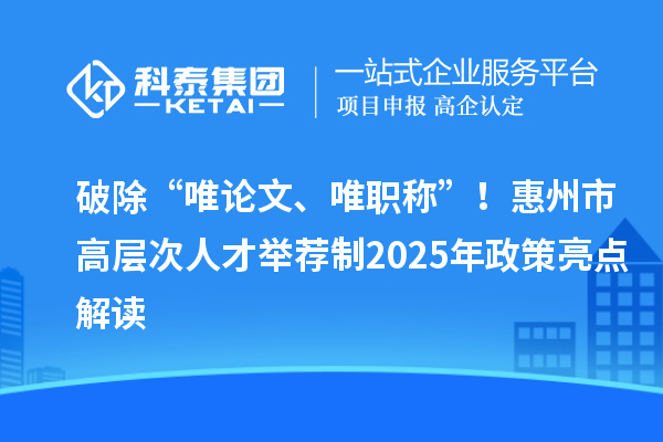 破除“唯论文、唯职称”！惠州市高层次人才举荐制2025年政策亮点解读