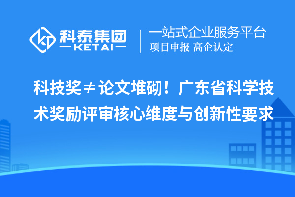 科技奖≠论文堆砌！广东省科学技术奖励评审核心维度与创新性要求
