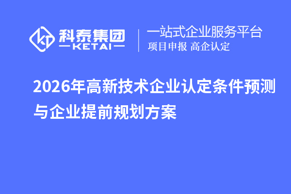 2026 年高新技术企业认定条件预测与企业提前规划方案