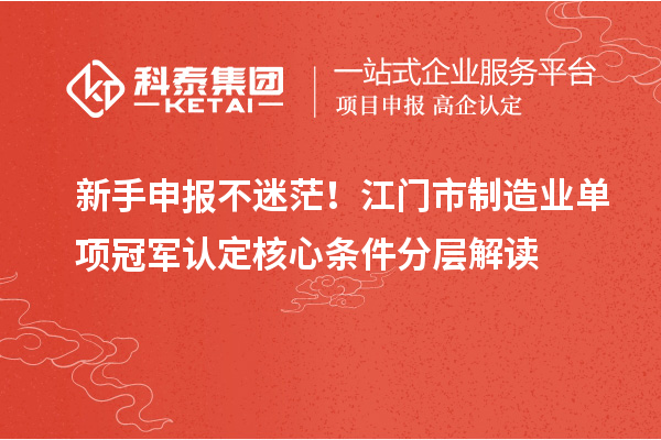 新手申报不迷茫！江门市制造业单项冠军认定核心条件分层解读