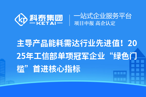 主导产品能耗需达行业先进值！2025年工信部单项冠军企业“绿色门槛”首进核心指标