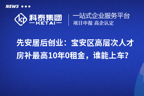 先安居后创业：宝安区高层次人才房补最高10年0租金，谁能上车？