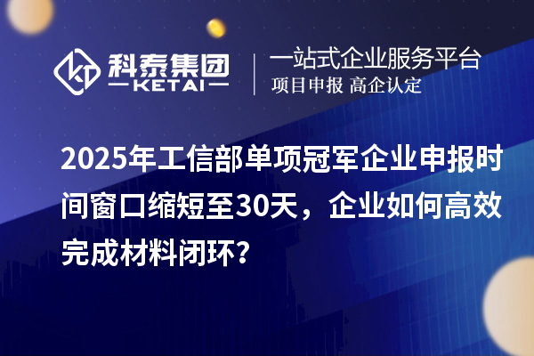 2025年工信部单项冠军企业申报时间窗口缩短至30天，企业如何高效完成材料闭环？