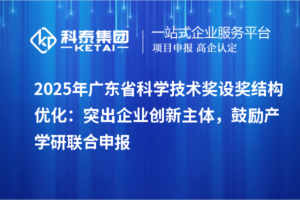 2025年广东省科学技术奖设奖结构优化：突出企业创新主体，鼓励产学研联合申报