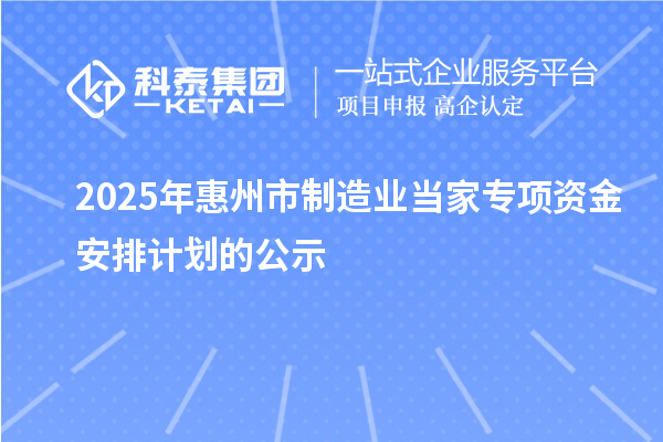 2025年惠州市制造业当家专项资金安排计划的公示