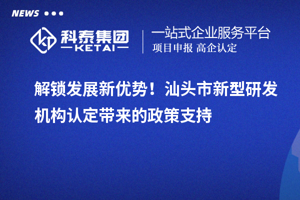 解锁发展新优势！汕头市新型研发机构认定带来的政策支持