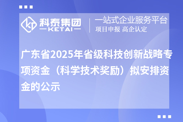 广东省2025年省级科技创新战略专项资金（科学技术奖励）拟安排资金的公示