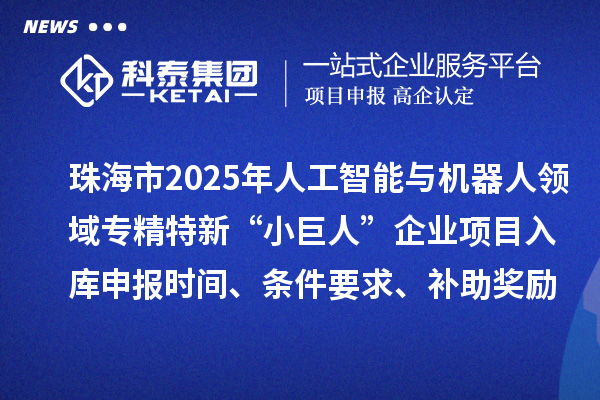 珠海市2025年人工智能与机器人领域专精特新“小巨人”企业项目入库申报时间、条件要求、补助奖励