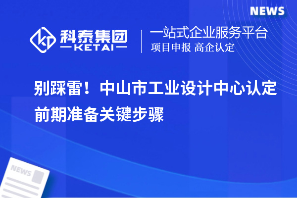 别踩雷！中山市工业设计中心认定前期准备关键步骤