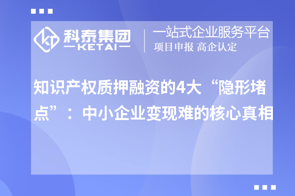 知识产权质押融资的4大“隐形堵点”：中小企业变现难的核心真相