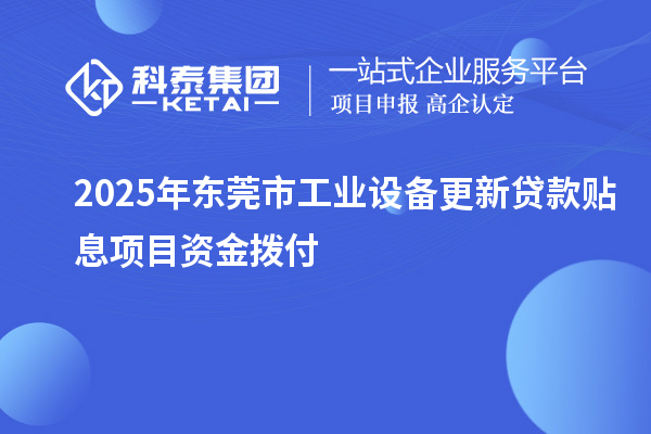 2025年东莞市工业设备更新贷款贴息项目资金拨付