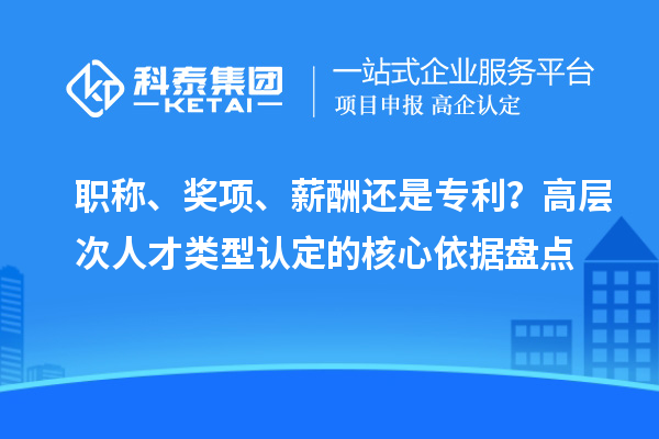 职称、奖项、薪酬还是专利？高层次人才类型认定的核心依据盘点