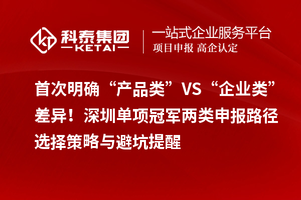 首次明确“产品类”VS“企业类”差异！深圳单项冠军两类申报路径选择策略与避坑提醒
