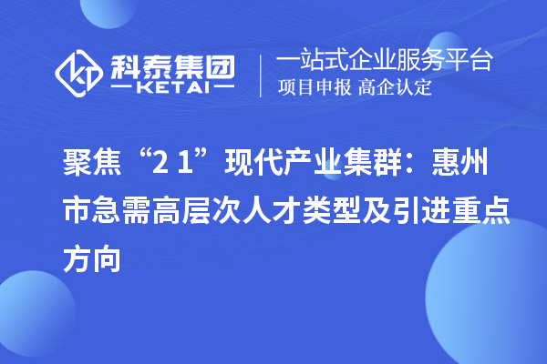 聚焦“2+1”现代产业集群：惠州市急需高层次人才类型及引进重点方向