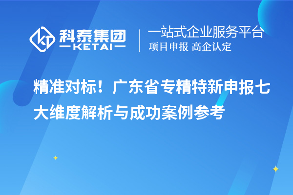 精准对标！广东省专精特新申报七大维度解析与成功案例参考