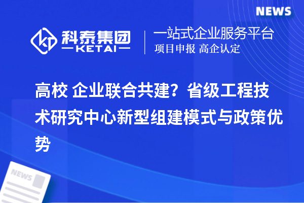 高校+企业联合共建？省级工程技术研究中心新型组建模式与政策优势