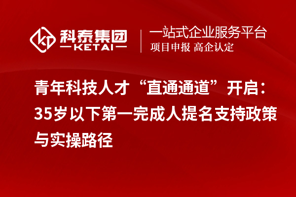 青年科技人才“直通通道”开启：35岁以下第一完成人提名支持政策与实操路径