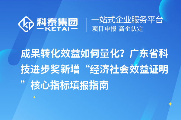 成果转化效益如何量化？广东省科技进步奖新增“经济社会效益证明”核心指标填报指南