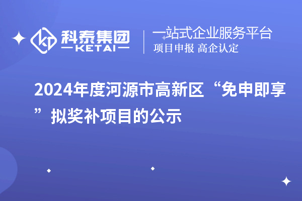 2024年度河源市高新区“免申即享”拟奖补项目的公示