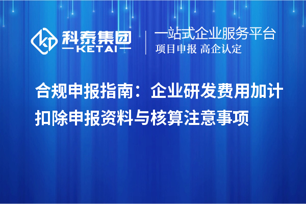 合规申报指南：企业研发费用加计扣除申报资料与核算注意事项
