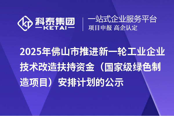 2025年佛山市推进新一轮工业企业技术改造扶持资金（国家级绿色制造项目）安排计划的公示