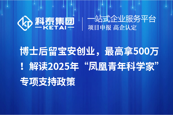 博士后留宝安创业，最高拿500万！解读2025年“凤凰青年科学家”专项支持政策