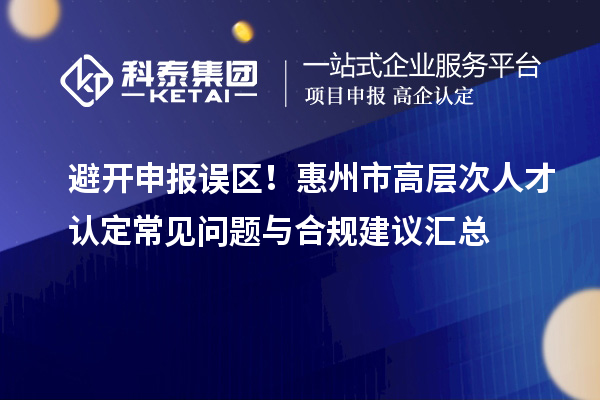 避开申报误区！惠州市高层次人才认定常见问题与合规建议汇总