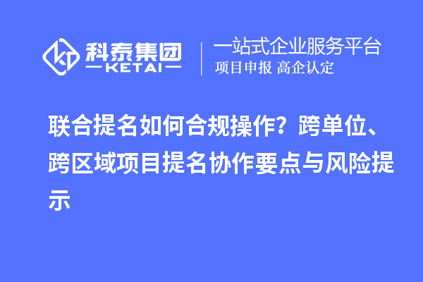 联合提名如何合规操作？跨单位、跨区域项目提名协作要点与风险提示