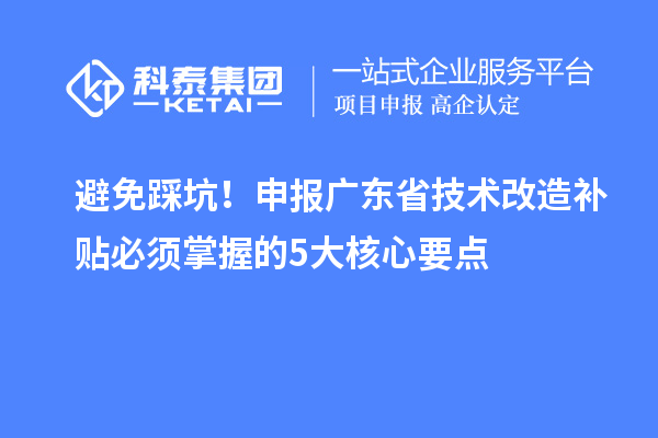 避免踩坑！申报广东省技术改造补贴必须掌握的5大核心要点