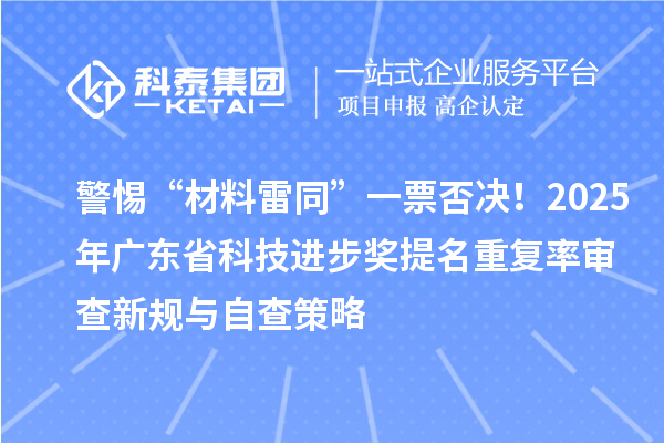 警惕“材料雷同”一票否决！2025年广东省科技进步奖提名重复率审查新规与自查策略