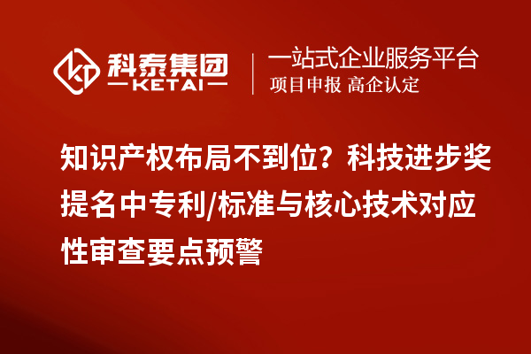 知识产权布局不到位？科技进步奖提名中专利/标准与核心技术对应性审查要点预警