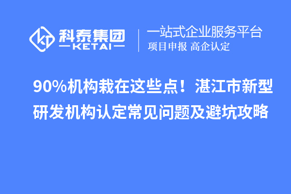 90%机构栽在这些点！湛江市新型研发机构认定常见问题及避坑攻略
