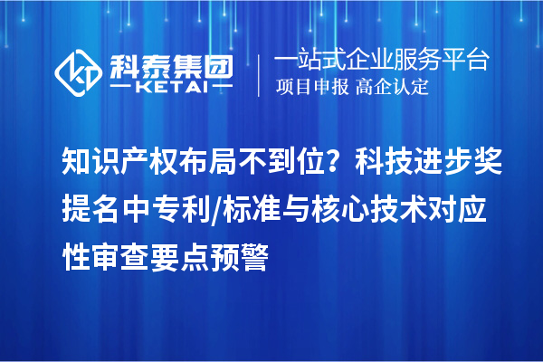知识产权布局不到位？科技进步奖提名中专利/标准与核心技术对应性审查要点预警
