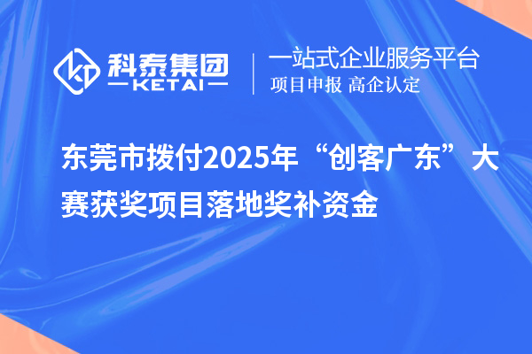 东莞市拨付2025年“创客广东”大赛获奖项目落地奖补资金