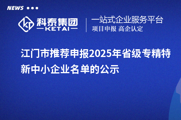 江门市推荐申报2025年省级专精特新中小企业名单的公示